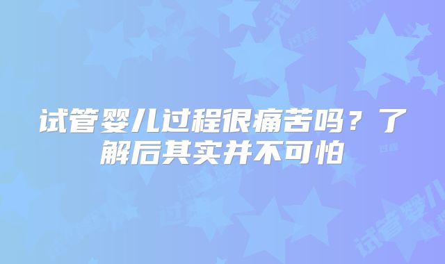 试管婴儿过程很痛苦吗?了解后其实并不可怕