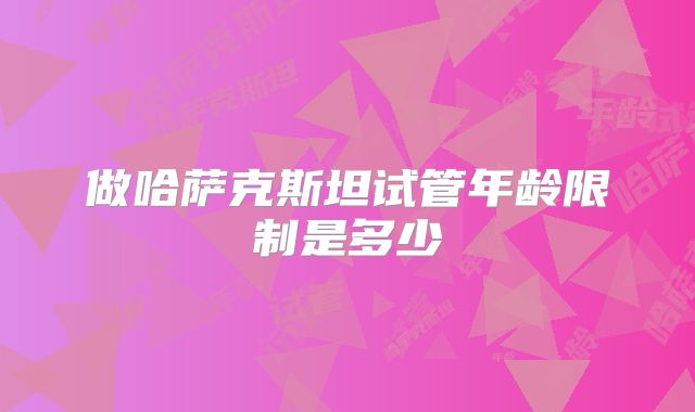 做哈萨克斯坦试管年龄限制是多少