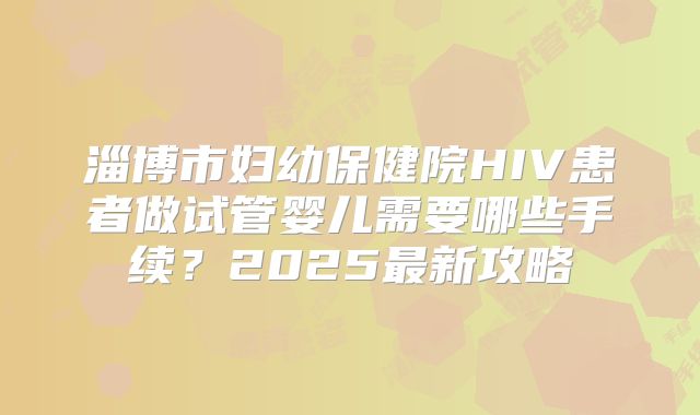 淄博市妇幼保健院HIV患者做试管婴儿需要哪些手续?2025最新攻略