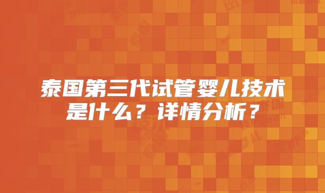 泰国第三代试管婴儿技术是什么？详情分析？