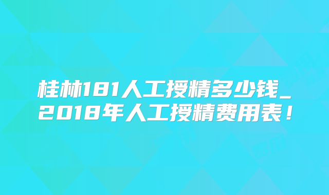 桂林181人工授精多少钱_2018年人工授精费用表！