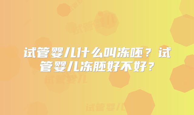 试管婴儿什么叫冻呸？试管婴儿冻胚好不好？