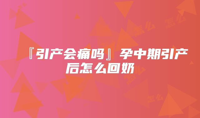 『引产会痛吗』孕中期引产后怎么回奶
