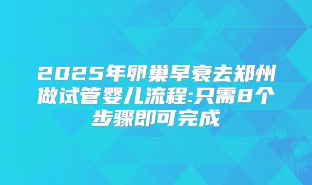 2025年卵巢早衰去郑州做试管婴儿流程:只需8个步骤即可完成