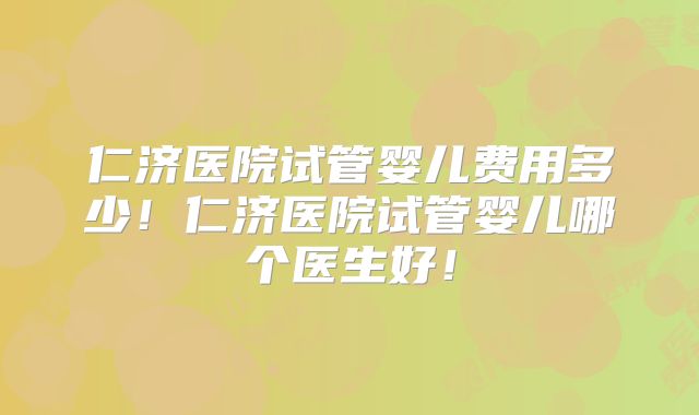 仁济医院试管婴儿费用多少！仁济医院试管婴儿哪个医生好！
