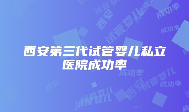 西安第三代试管婴儿私立医院成功率