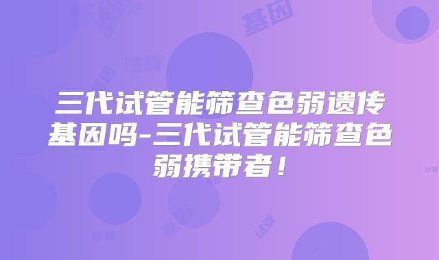 三代试管能筛查色弱遗传基因吗-三代试管能筛查色弱携带者！
