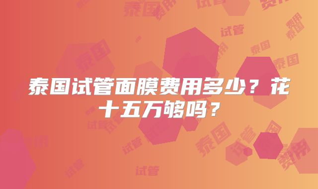 泰国试管面膜费用多少?花十五万够吗?