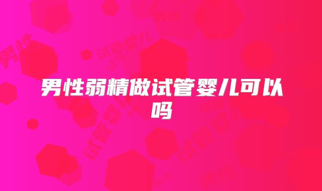 男性弱精做试管婴儿可以吗