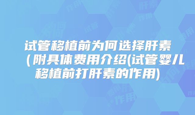 试管移植前为何选择肝素(附具体费用介绍(试管婴儿移植前打肝素的作用)