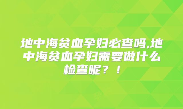 地中海贫血孕妇必查吗,地中海贫血孕妇需要做什么检查呢?!