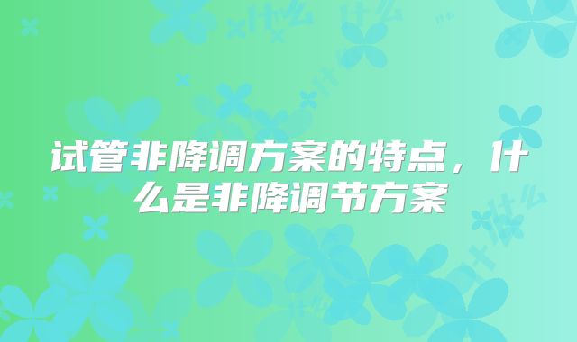 试管非降调方案的特点，什么是非降调节方案