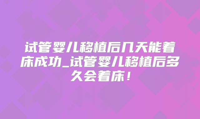试管婴儿移植后几天能着床成功_试管婴儿移植后多久会着床！
