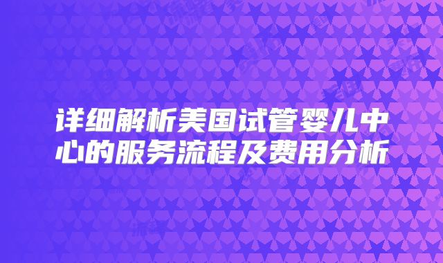详细解析美国试管婴儿中心的服务流程及费用分析