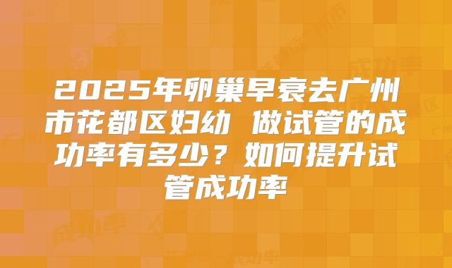 2025年卵巢早衰去广州市花都区妇幼 做试管的成功率有多少？如何提升试管成功率