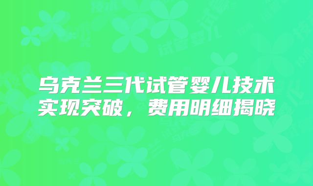 乌克兰三代试管婴儿技术实现突破，费用明细揭晓