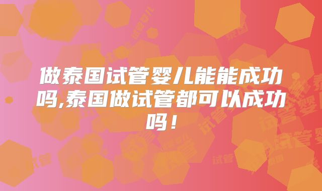 做泰国试管婴儿能能成功吗,泰国做试管都可以成功吗！