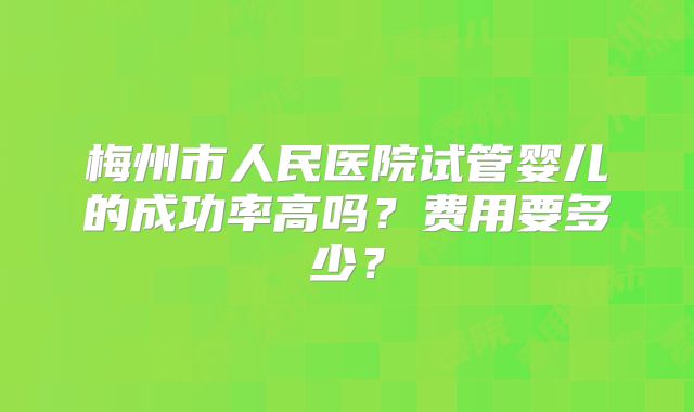 梅州市人民医院试管婴儿的成功率高吗?费用要多少?