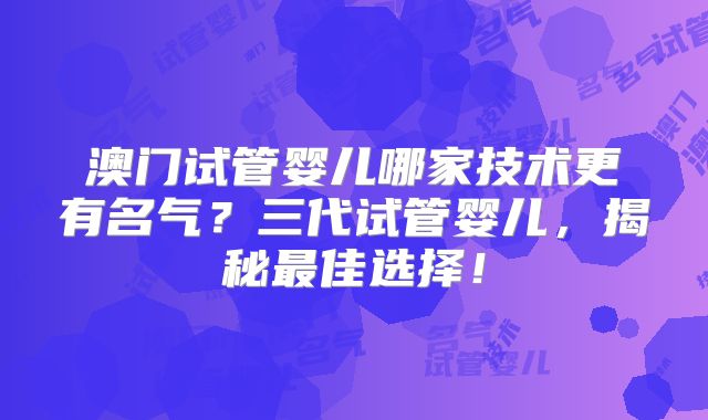 澳门试管婴儿哪家技术更有名气？三代试管婴儿，揭秘最佳选择！
