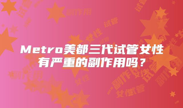 Metro美都三代试管女性有严重的副作用吗？
