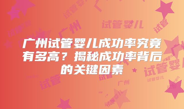 广州试管婴儿成功率究竟有多高?揭秘成功率背后的关键因素
