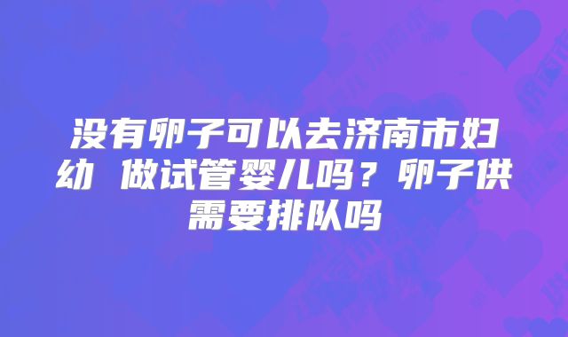 没有卵子可以去济南市妇幼 做试管婴儿吗？卵子供需要排队吗