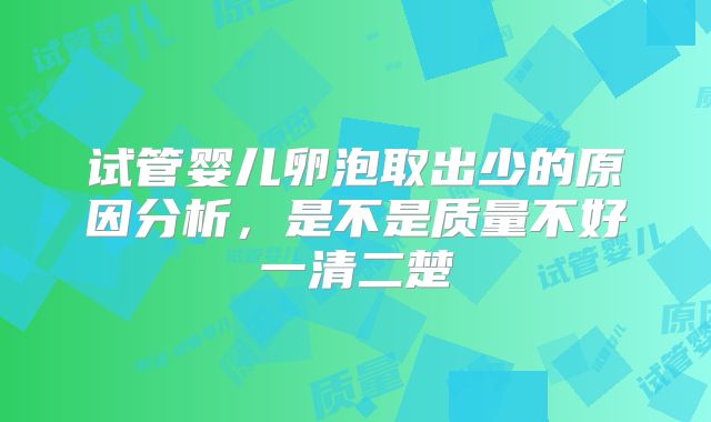 试管婴儿卵泡取出少的原因分析,是不是质量不好一清二楚