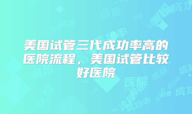 美国试管三代成功率高的医院流程,美国试管比较好医院