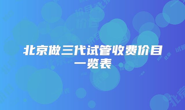 北京做三代试管收费价目一览表