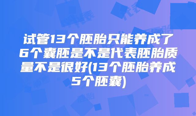 试管13个胚胎只能养成了6个囊胚是不是代表胚胎质量不是很好(13个胚胎养成5个胚囊)