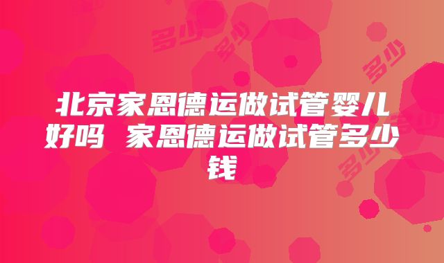 北京家恩德运做试管婴儿好吗 家恩德运做试管多少钱