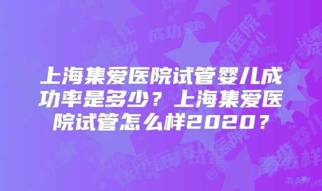 上海集爱医院试管婴儿成功率是多少?上海集爱医院试管怎么样2020?