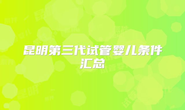 昆明第三代试管婴儿条件汇总