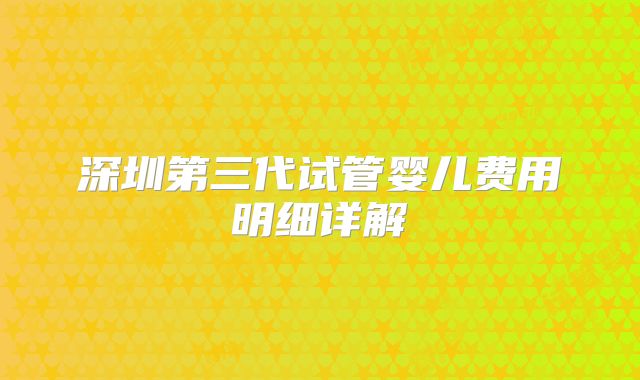 深圳第三代试管婴儿费用明细详解