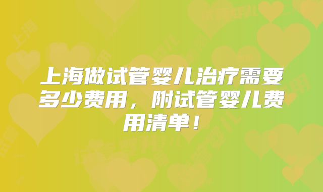 上海做试管婴儿治疗需要多少费用,附试管婴儿费用清单!