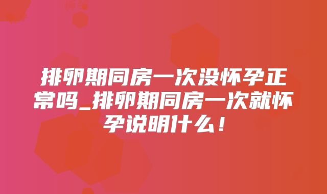 排卵期同房一次没怀孕正常吗_排卵期同房一次就怀孕说明什么!