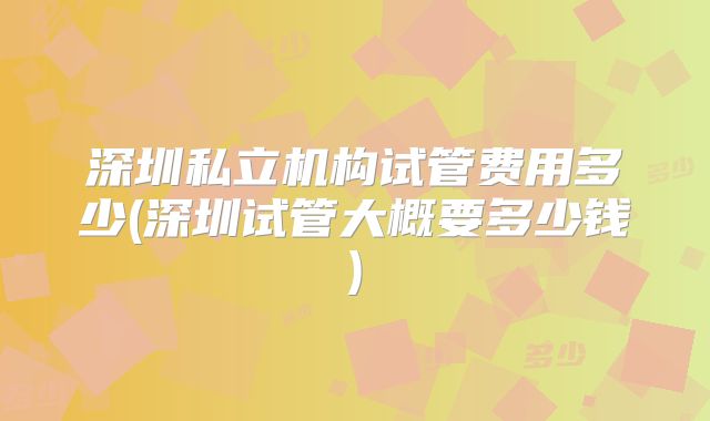 深圳私立机构试管费用多少(深圳试管大概要多少钱)