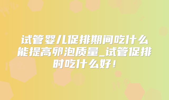 试管婴儿促排期间吃什么能提高卵泡质量_试管促排时吃什么好!