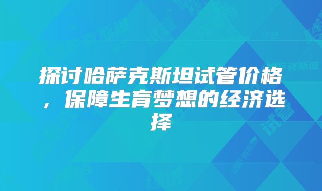 探讨哈萨克斯坦试管价格，保障生育梦想的经济选择