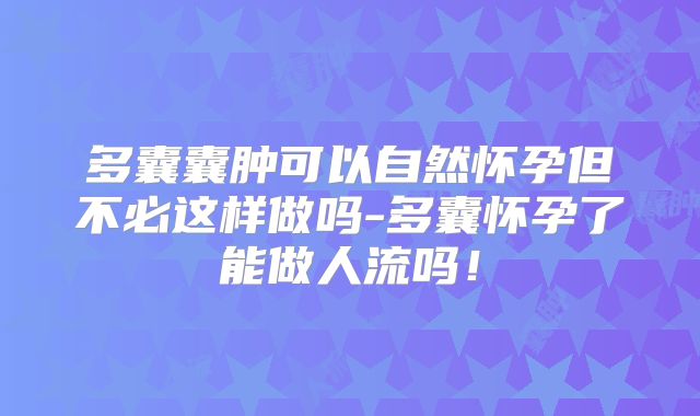 多囊囊肿可以自然怀孕但不必这样做吗-多囊怀孕了能做人流吗！