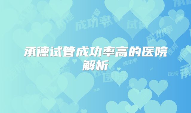 承德试管成功率高的医院解析