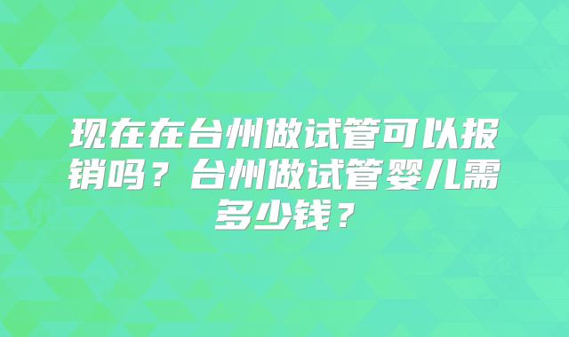 现在在台州做试管可以报销吗？台州做试管婴儿需多少钱？