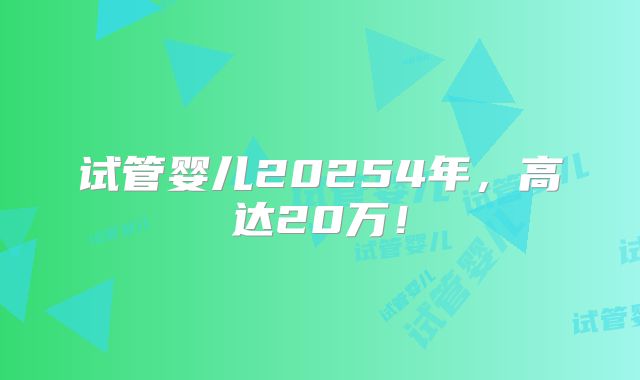 试管婴儿20254年,高达20万!