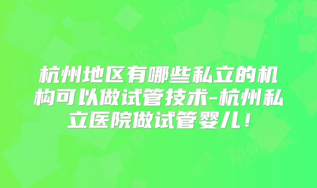 杭州地区有哪些私立的机构可以做试管技术-杭州私立医院做试管婴儿!