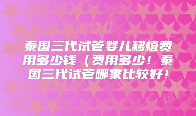 泰国三代试管婴儿移植费用多少钱（费用多少！泰国三代试管哪家比较好！