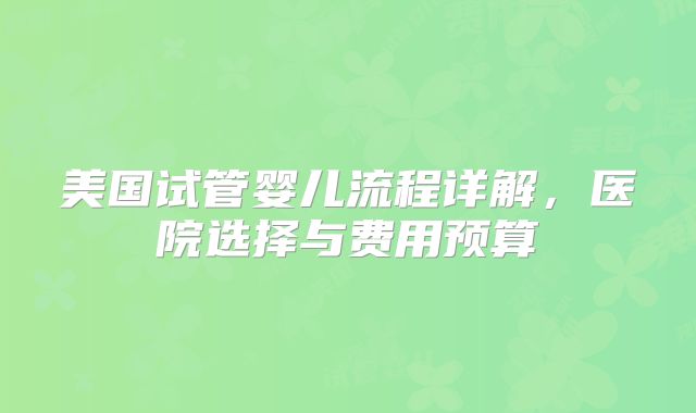 美国试管婴儿流程详解,医院选择与费用预算