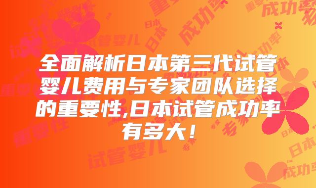 全面解析日本第三代试管婴儿费用与专家团队选择的重要性,日本试管成功率有多大!