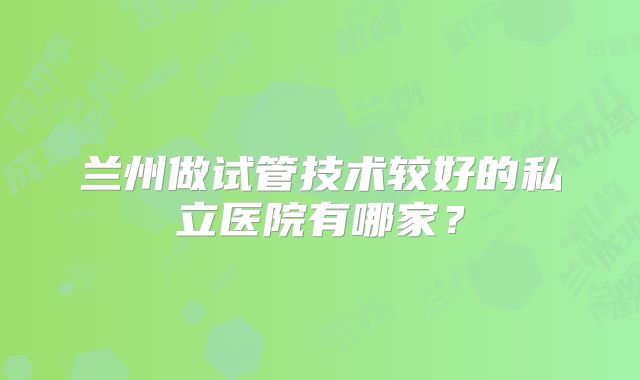 兰州做试管技术较好的私立医院有哪家？