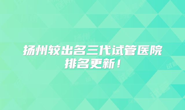 扬州较出名三代试管医院排名更新！