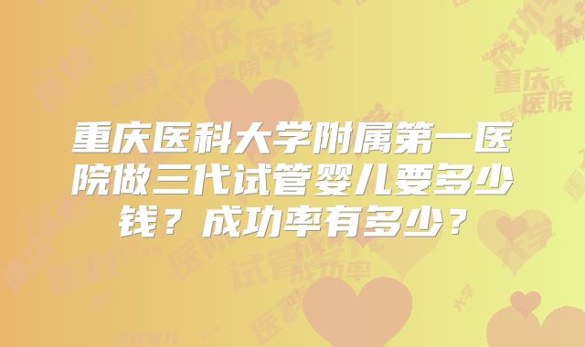 重庆医科大学附属第一医院做三代试管婴儿要多少钱？成功率有多少？